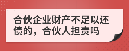 合伙企业财产不足以还债的，合伙人担责吗