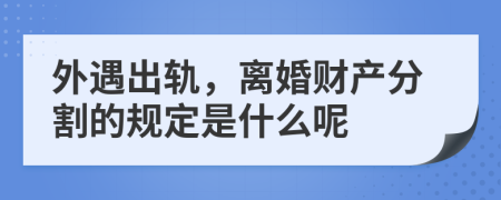 外遇出轨，离婚财产分割的规定是什么呢