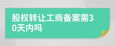 股权转让工商备案需30天内吗