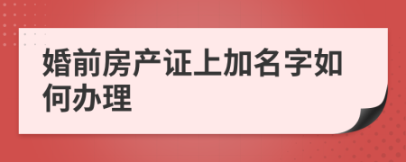 婚前房产证上加名字如何办理