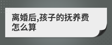 离婚后,孩子的抚养费怎么算