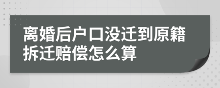 离婚后户口没迁到原籍拆迁赔偿怎么算