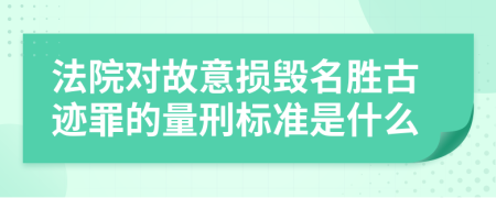 法院对故意损毁名胜古迹罪的量刑标准是什么