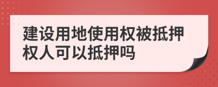 建设用地使用权被抵押权人可以抵押吗