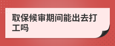 取保候审期间能出去打工吗