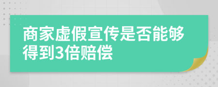 商家虚假宣传是否能够得到3倍赔偿