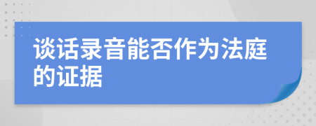 谈话录音能否作为法庭的证据