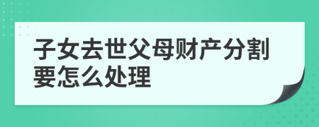子女去世父母财产分割要怎么处理