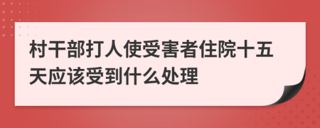 村干部打人使受害者住院十五天应该受到什么处理