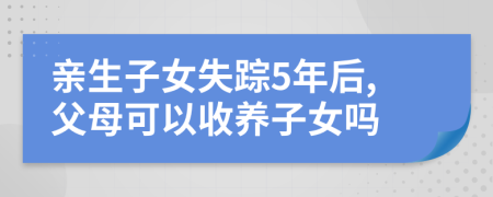 亲生子女失踪5年后,父母可以收养子女吗