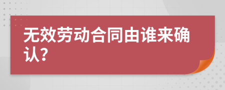 无效劳动合同由谁来确认？