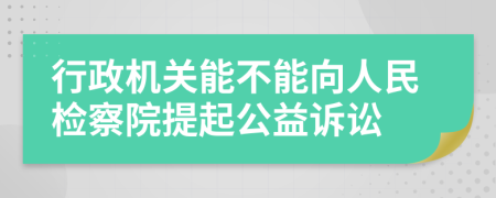 行政机关能不能向人民检察院提起公益诉讼