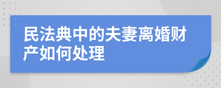 民法典中的夫妻离婚财产如何处理