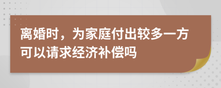 离婚时，为家庭付出较多一方可以请求经济补偿吗