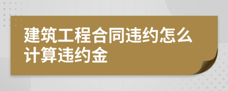 建筑工程合同违约怎么计算违约金