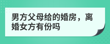 男方父母给的婚房，离婚女方有份吗