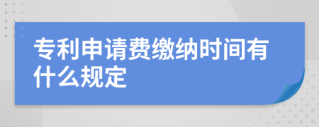 专利申请费缴纳时间有什么规定