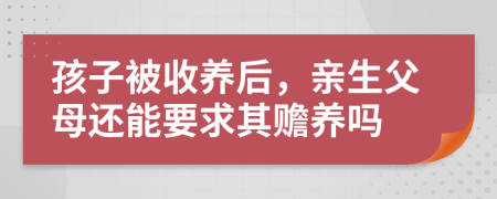 孩子被收养后，亲生父母还能要求其赡养吗