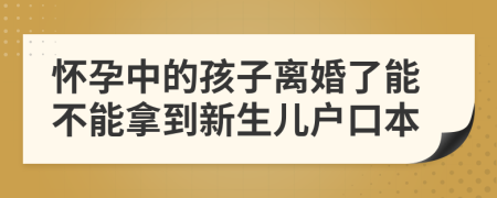 怀孕中的孩子离婚了能不能拿到新生儿户口本