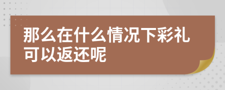 那么在什么情况下彩礼可以返还呢