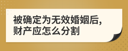 被确定为无效婚姻后,财产应怎么分割