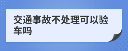 交通事故不处理可以验车吗