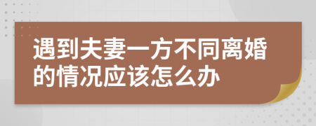 遇到夫妻一方不同离婚的情况应该怎么办