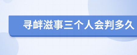 寻衅滋事三个人会判多久