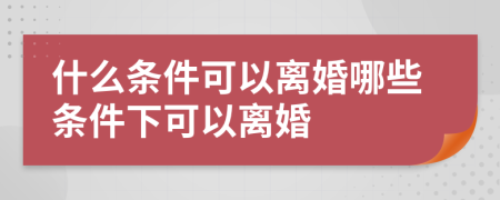 什么条件可以离婚哪些条件下可以离婚