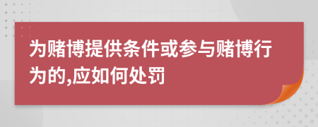 为赌博提供条件或参与赌博行为的,应如何处罚