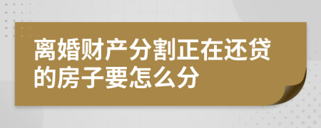 离婚财产分割正在还贷的房子要怎么分