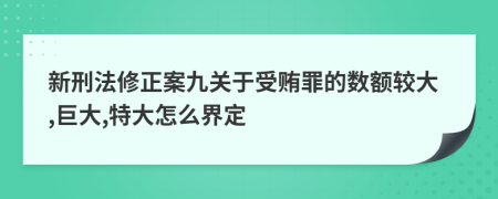 新刑法修正案九关于受贿罪的数额较大,巨大,特大怎么界定