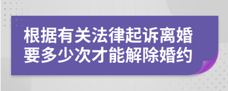 根据有关法律起诉离婚要多少次才能解除婚约