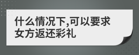 什么情况下,可以要求女方返还彩礼