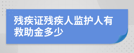 残疾证残疾人监护人有救助金多少