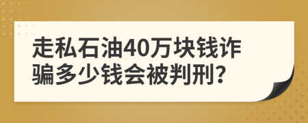 走私石油40万块钱诈骗多少钱会被判刑？