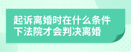 起诉离婚时在什么条件下法院才会判决离婚