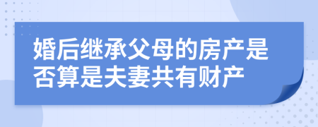 婚后继承父母的房产是否算是夫妻共有财产