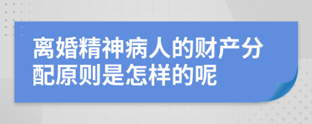 离婚精神病人的财产分配原则是怎样的呢