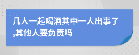 几人一起喝酒其中一人出事了,其他人要负责吗