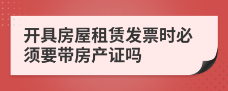 开具房屋租赁发票时必须要带房产证吗