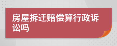 房屋拆迁赔偿算行政诉讼吗