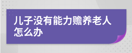 儿子没有能力赡养老人怎么办