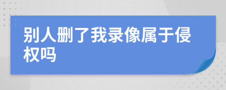 别人删了我录像属于侵权吗