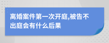 离婚案件第一次开庭,被告不出庭会有什么后果