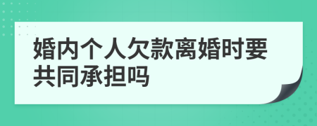 婚内个人欠款离婚时要共同承担吗