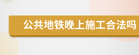 公共地铁晚上施工合法吗