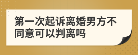 第一次起诉离婚男方不同意可以判离吗