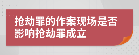 抢劫罪的作案现场是否影响抢劫罪成立