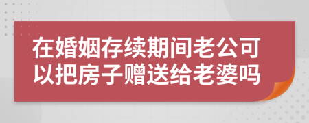 在婚姻存续期间老公可以把房子赠送给老婆吗